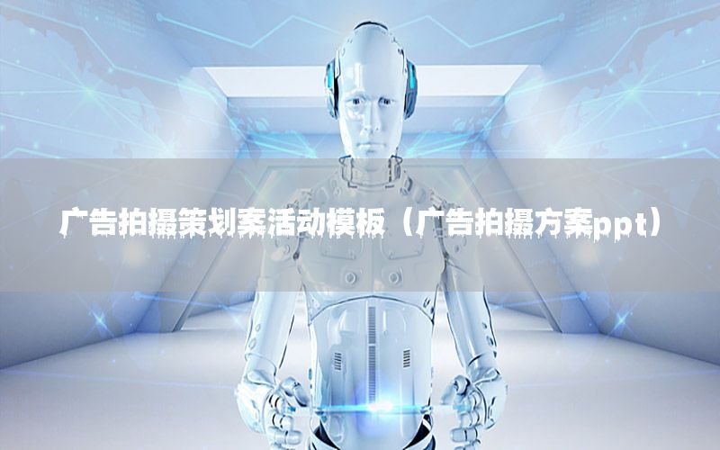 广告拍摄策划案活动模板（广告拍摄方案ppt）