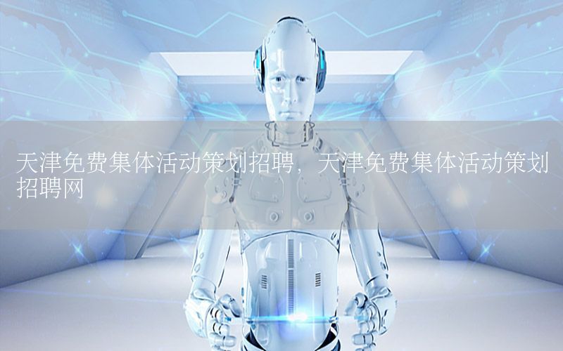 天津免费集体活动策划招聘，天津免费集体活动策划招聘网
