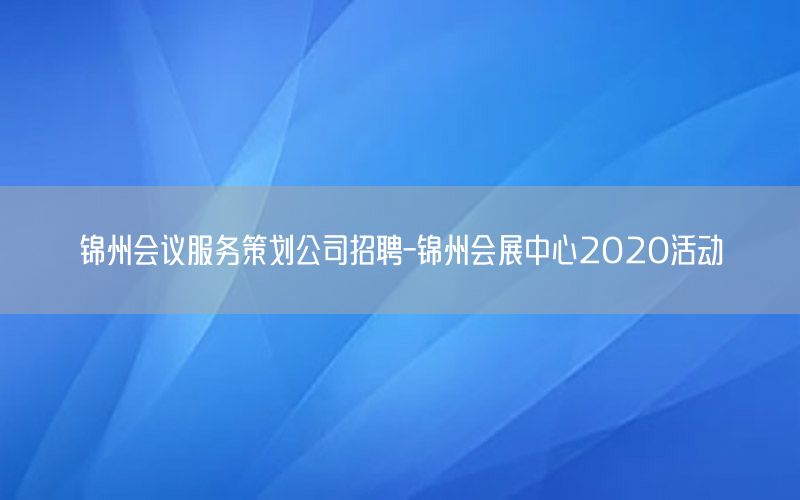 锦州会议服务策划公司招聘-锦州会展中心2020活动