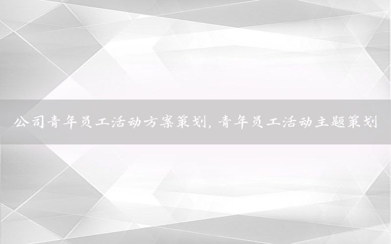 公司青年员工活动方案策划，青年员工活动主题策划