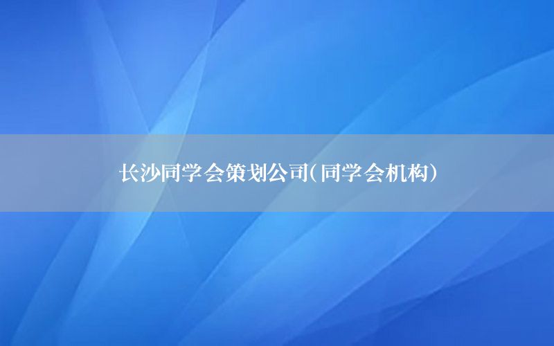 长沙同学会策划公司（同学会机构）