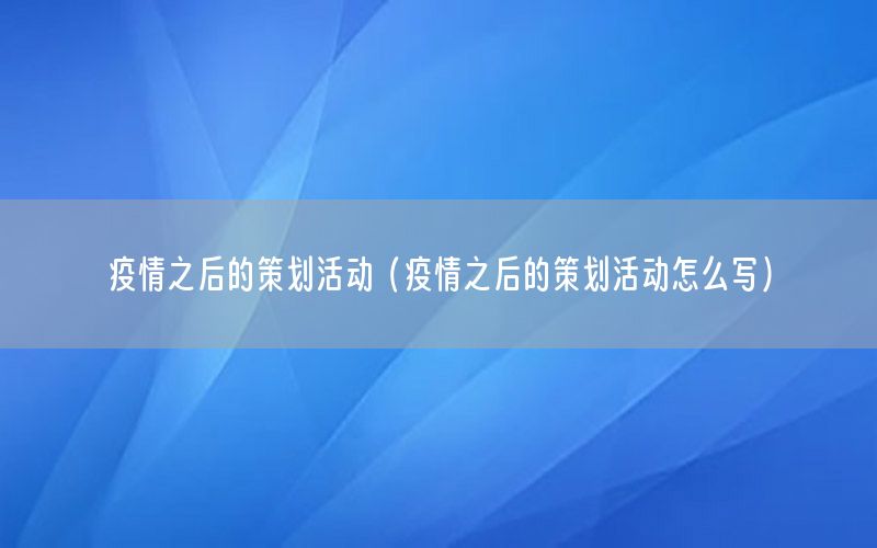 疫情之后的策划活动（疫情之后的策划活动怎么写）
