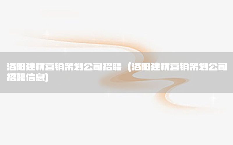 洛阳建材营销策划公司招聘（洛阳建材营销策划公司招聘信息）