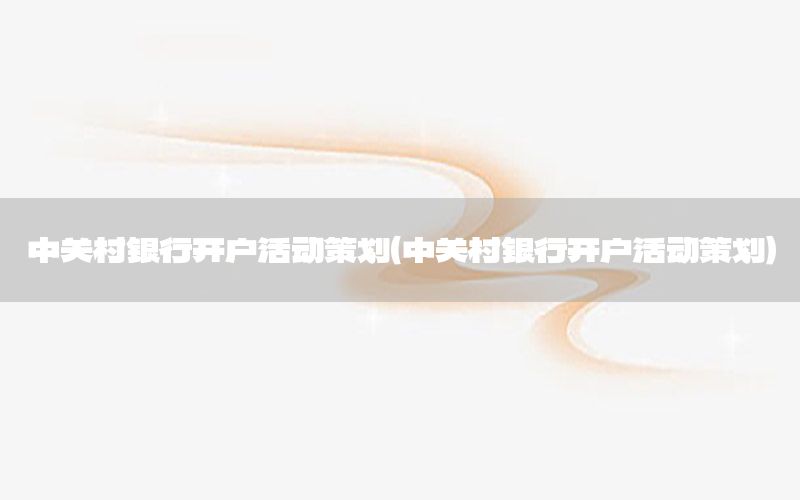 中关村银行开户活动策划（中关村银行开户活动策划）