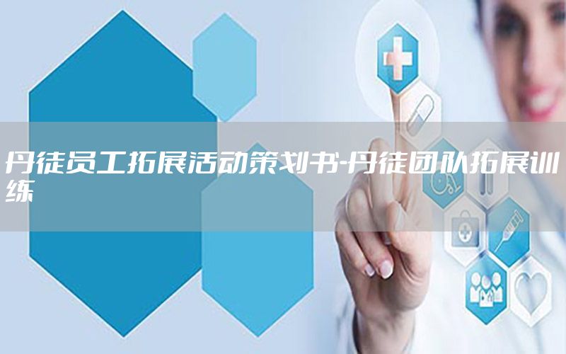 丹徒员工拓展活动策划书-丹徒团队拓展训练