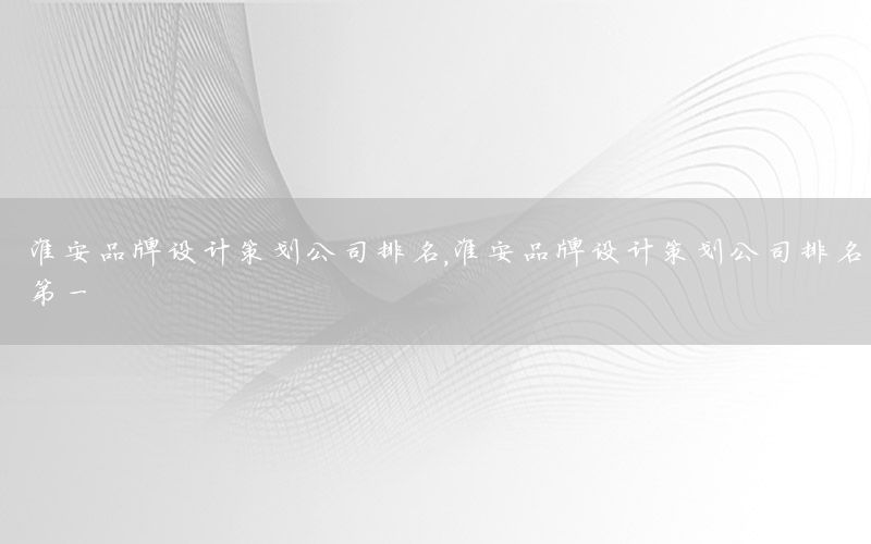 淮安品牌设计策划公司排名，淮安品牌设计策划公司排名第一