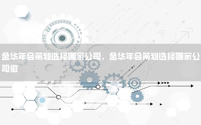 金华年会策划选择哪家公司，金华年会策划选择哪家公司做