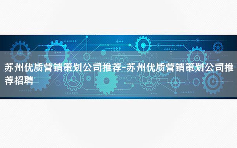 苏州优质营销策划公司推荐-苏州优质营销策划公司推荐招聘