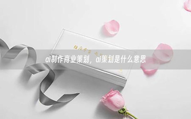 ai制作商业策划，ai策划是什么意思