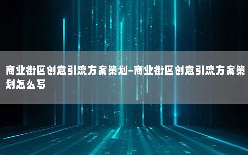 商业街区创意引流方案策划-商业街区创意引流方案策划怎么写