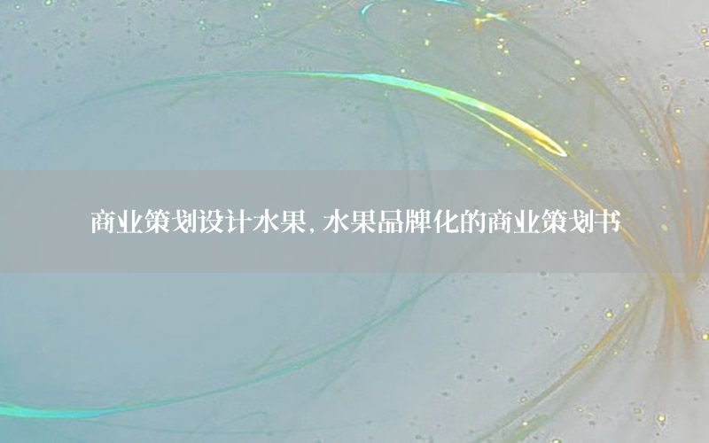 商业策划设计水果，水果品牌化的商业策划书