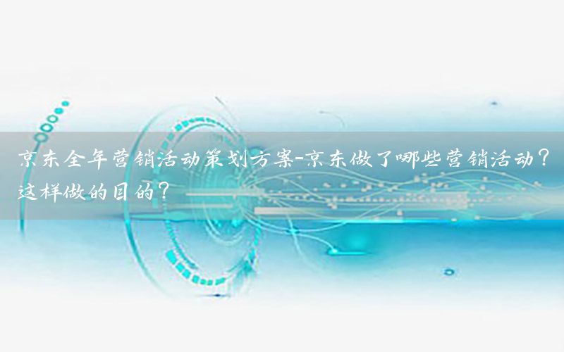 京东全年营销活动策划方案-京东做了哪些营销活动?这样做的目的?