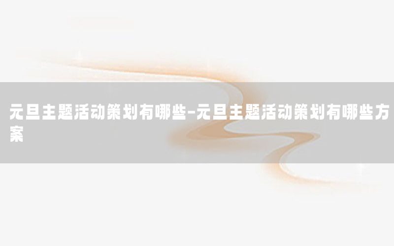 元旦主题活动策划有哪些-元旦主题活动策划有哪些方案