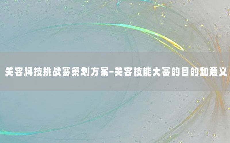 美容科技挑战赛策划方案-美容技能大赛的目的和意义