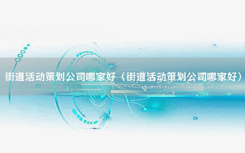 街道活动策划公司哪家好（街道活动策划公司哪家好）