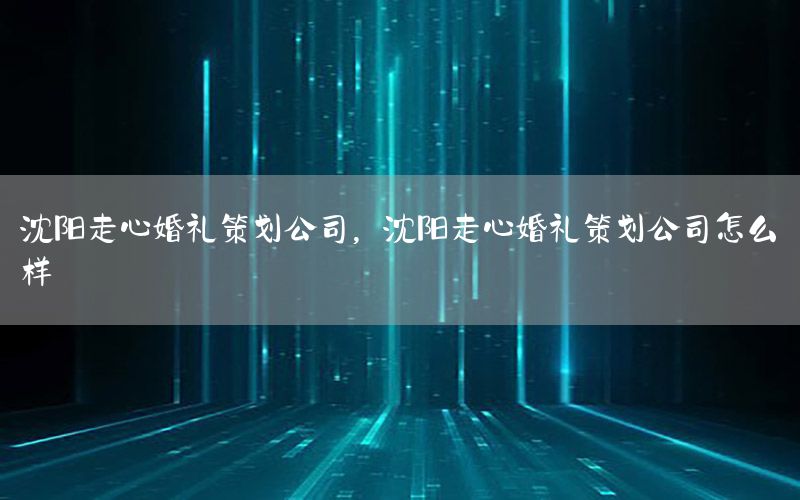 沈阳走心婚礼策划公司，沈阳走心婚礼策划公司怎么样