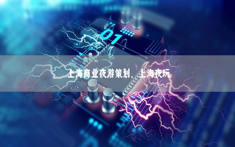 上海商业夜游策划，上海夜玩