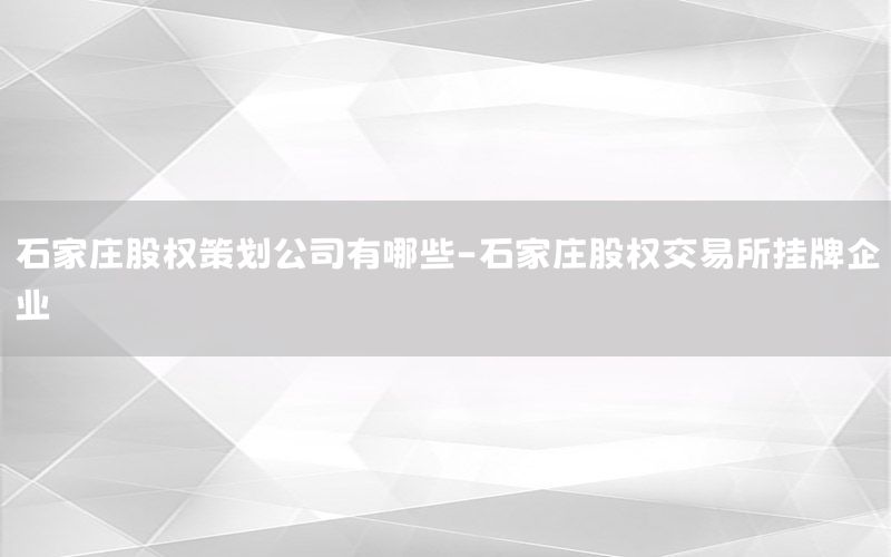 石家庄股权策划公司有哪些-石家庄股权交易所挂牌企业