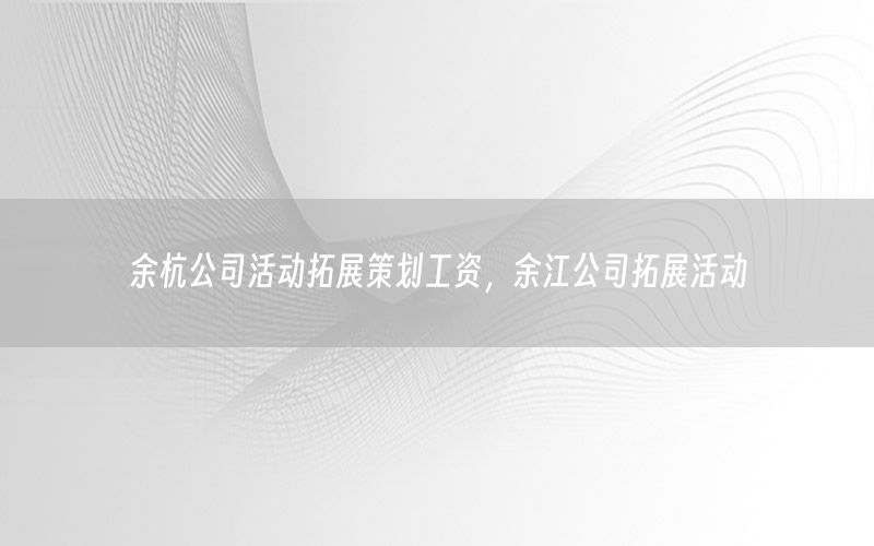 余杭公司活动拓展策划工资，余江公司拓展活动