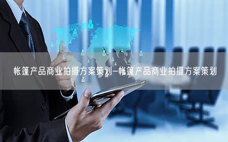 帐篷产品商业拍摄方案策划-帐篷产品商业拍摄方案策划