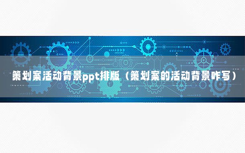 策划案活动背景ppt排版（策划案的活动背景咋写）