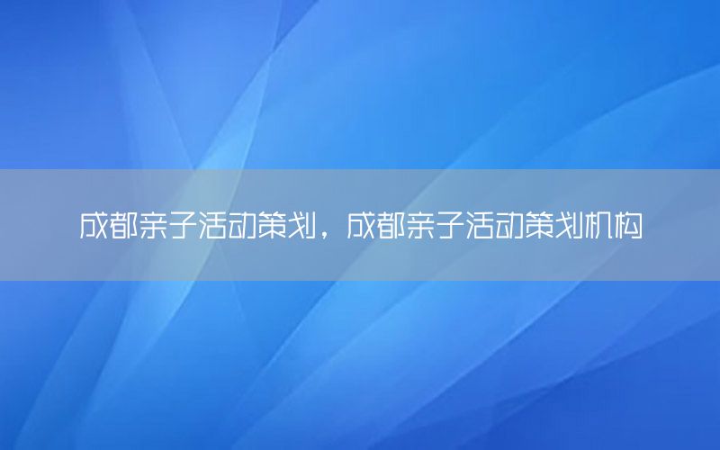 成都亲子活动策划，成都亲子活动策划机构
