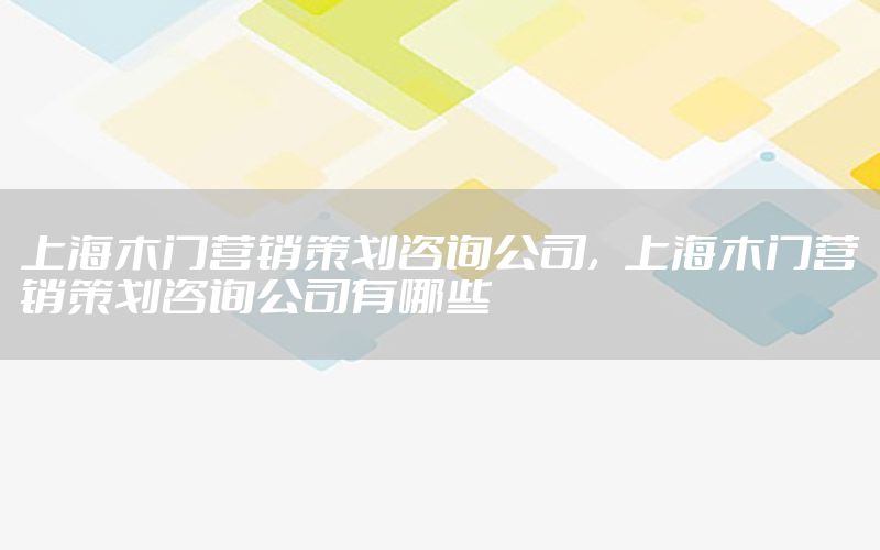 上海木门营销策划咨询公司，上海木门营销策划咨询公司有哪些