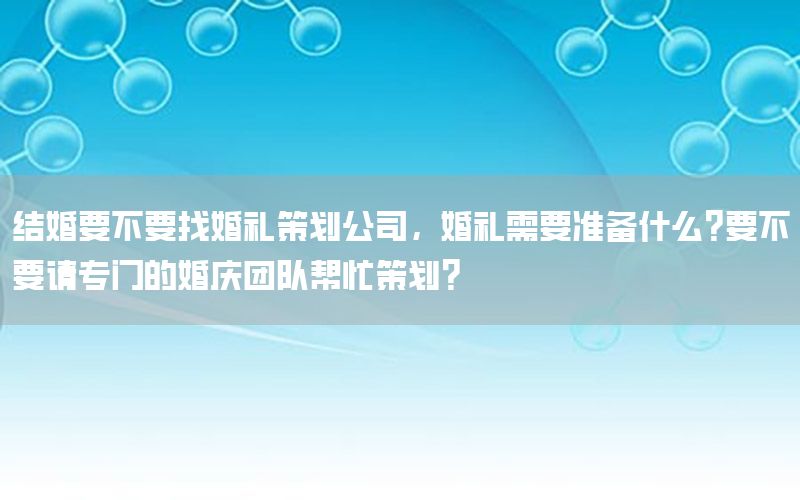 结婚要不要找婚礼策划公司，婚礼需要准备什么?要不要请专门的婚庆团队帮忙策划?
