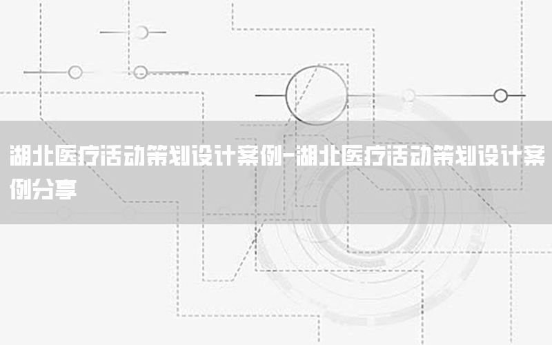 湖北医疗活动策划设计案例-湖北医疗活动策划设计案例分享
