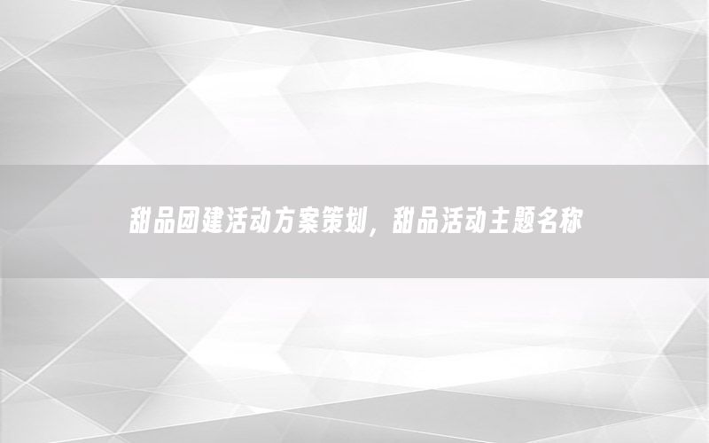 甜品团建活动方案策划，甜品活动主题名称