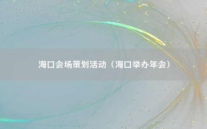 海口会场策划活动（海口举办年会）