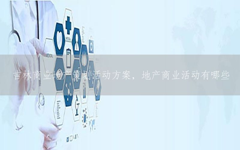 吉林商业地产策划活动方案，地产商业活动有哪些