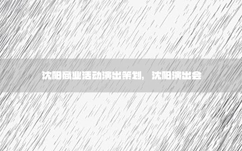 沈阳商业活动演出策划，沈阳演出会