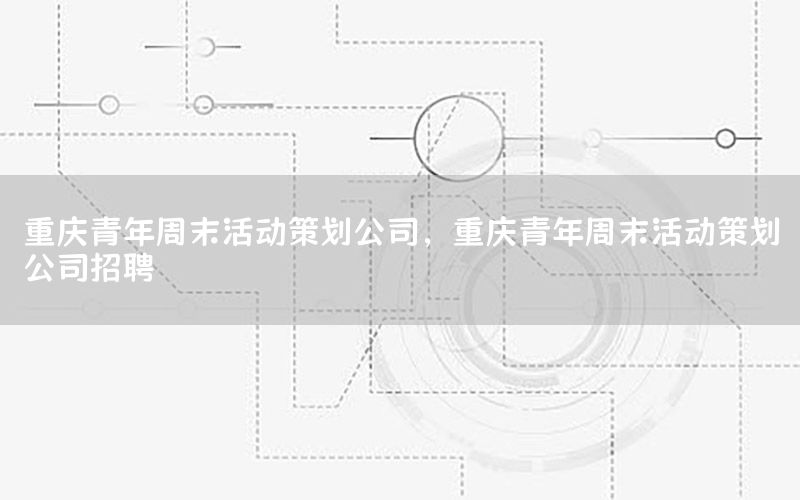 重庆青年周末活动策划公司，重庆青年周末活动策划公司招聘