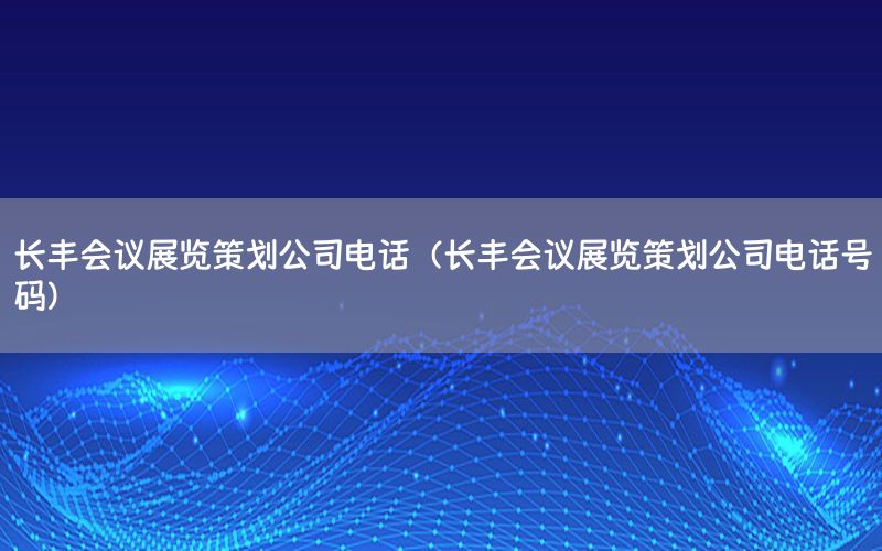 长丰会议展览策划公司电话（长丰会议展览策划公司电话号码）