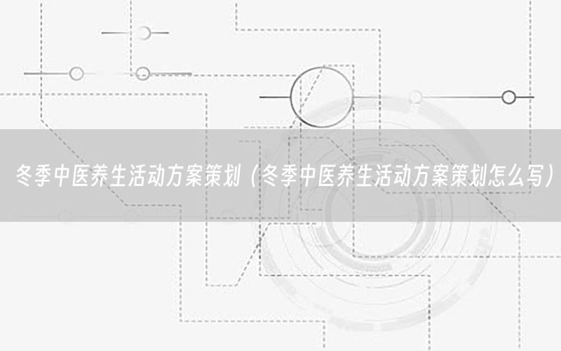 冬季中医养生活动方案策划（冬季中医养生活动方案策划怎么写）
