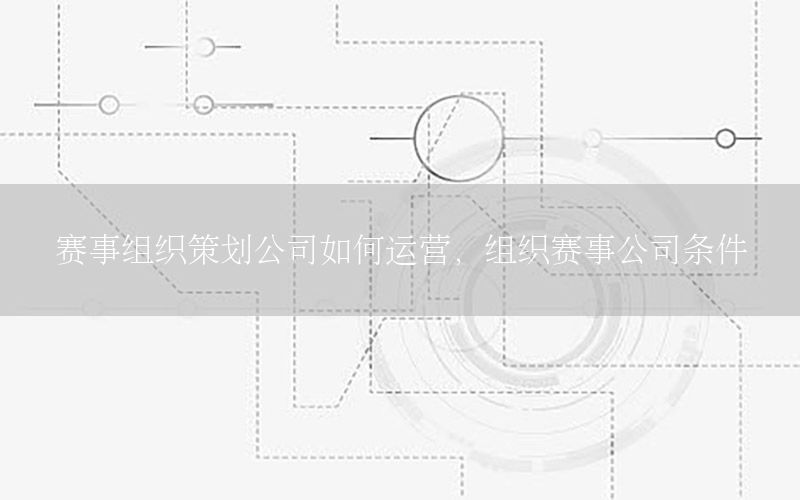 赛事组织策划公司如何运营，组织赛事公司条件