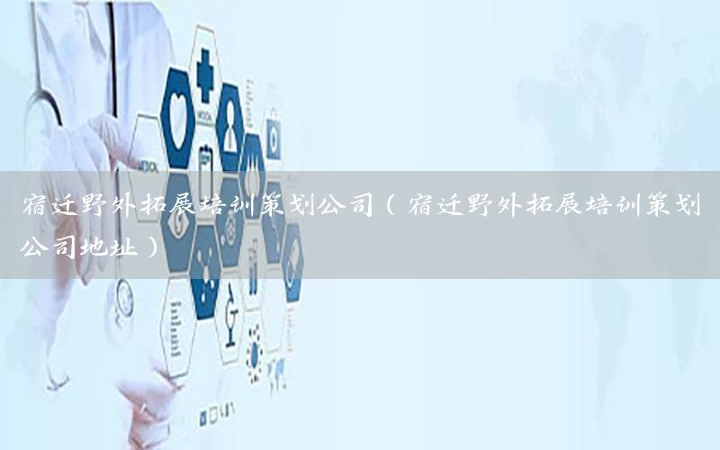 宿迁野外拓展培训策划公司（宿迁野外拓展培训策划公司地址）