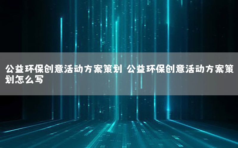 公益环保创意活动方案策划，公益环保创意活动方案策划怎么写