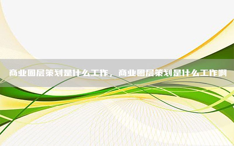 商业圈层策划是什么工作，商业圈层策划是什么工作啊