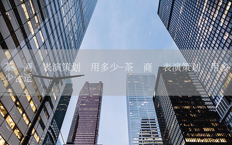 茶艺商业表演策划费用多少-茶艺商业表演策划费用多少合适