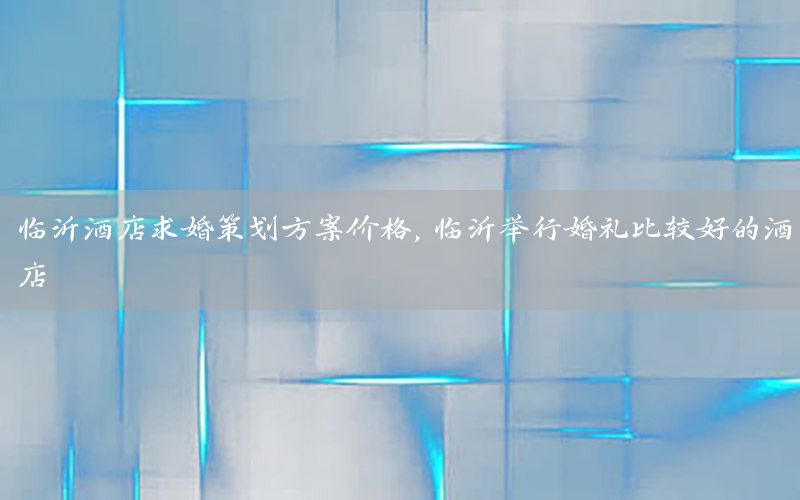 临沂酒店求婚策划方案价格，临沂举行婚礼比较好的酒店