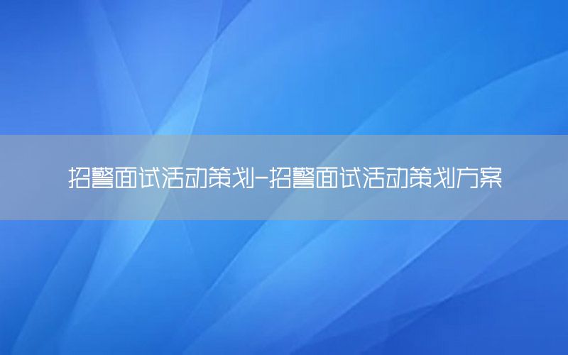 招警面试活动策划-招警面试活动策划方案
