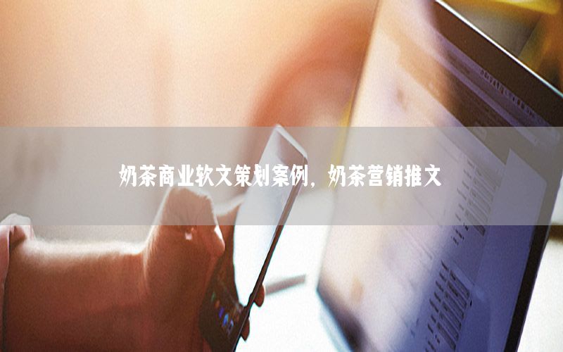 奶茶商业软文策划案例，奶茶营销推文