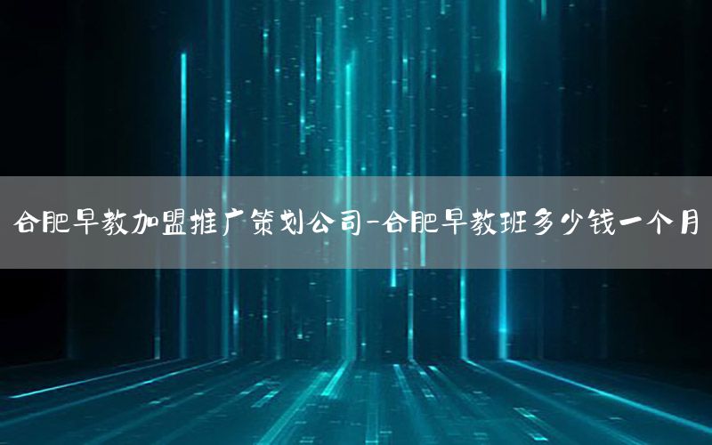 合肥早教加盟推广策划公司-合肥早教班多少钱一个月