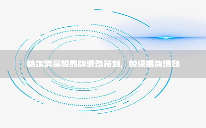哈尔滨高校品牌活动策划，校级品牌活动
