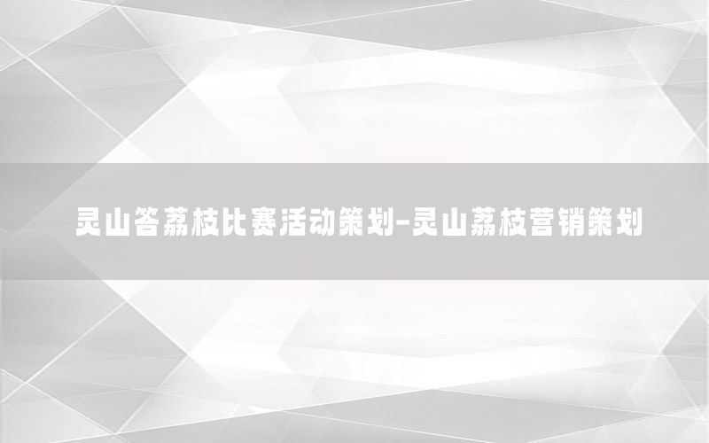灵山答荔枝比赛活动策划-灵山荔枝营销策划