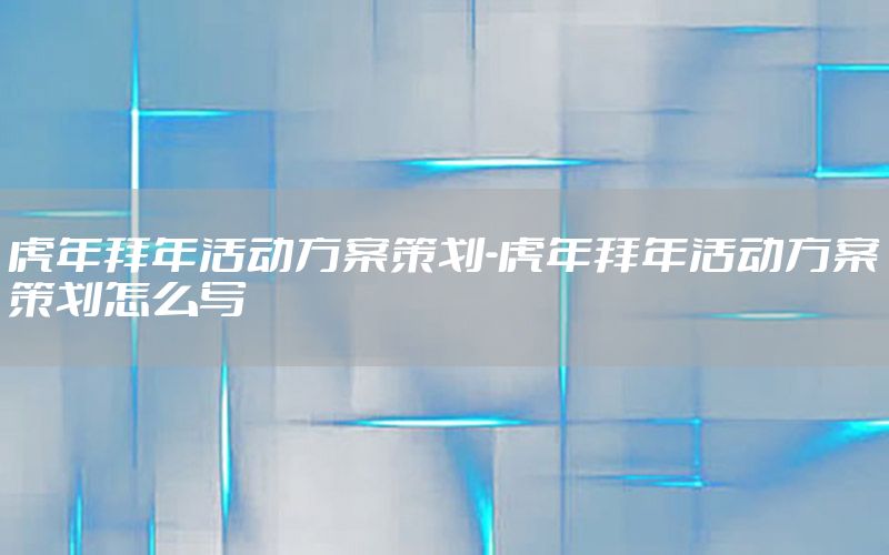 虎年拜年活动方案策划-虎年拜年活动方案策划怎么写