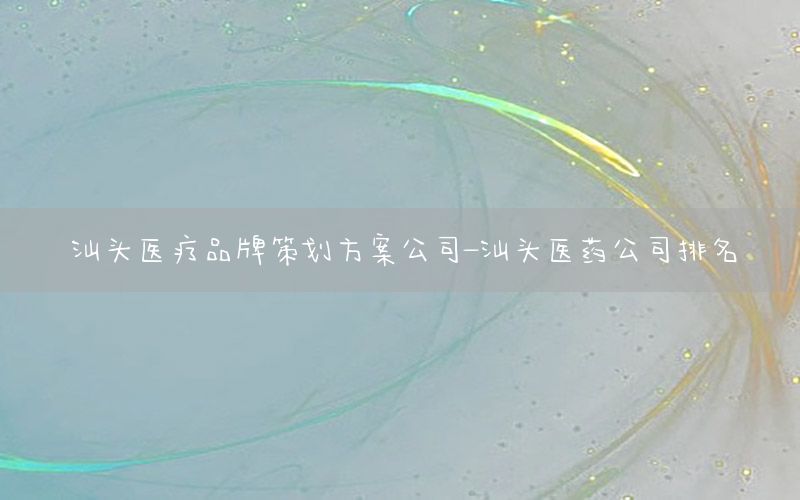 汕头医疗品牌策划方案公司-汕头医药公司排名