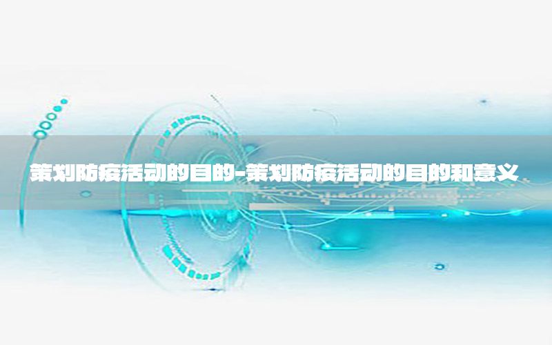 策划防疫活动的目的-策划防疫活动的目的和意义